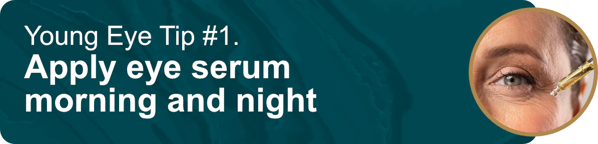 Young Eye Tip #1. Apply eye serum morning and night