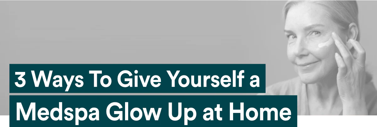 3 Ways To Give Yourself a Medspa “Glow Up” at Home